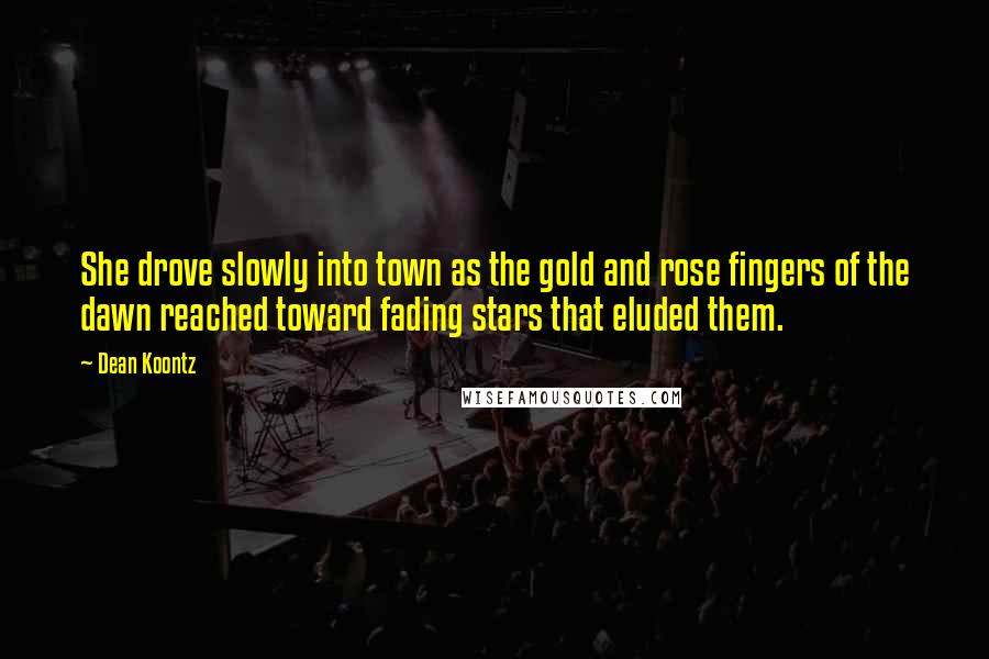 Dean Koontz Quotes: She drove slowly into town as the gold and rose fingers of the dawn reached toward fading stars that eluded them.