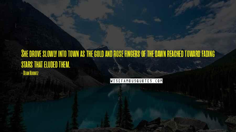 Dean Koontz Quotes: She drove slowly into town as the gold and rose fingers of the dawn reached toward fading stars that eluded them.