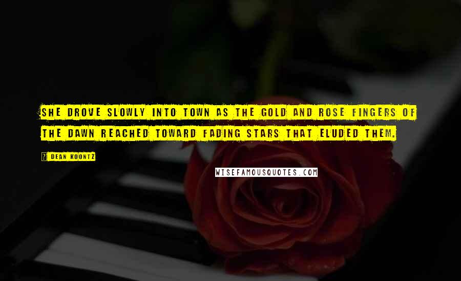 Dean Koontz Quotes: She drove slowly into town as the gold and rose fingers of the dawn reached toward fading stars that eluded them.