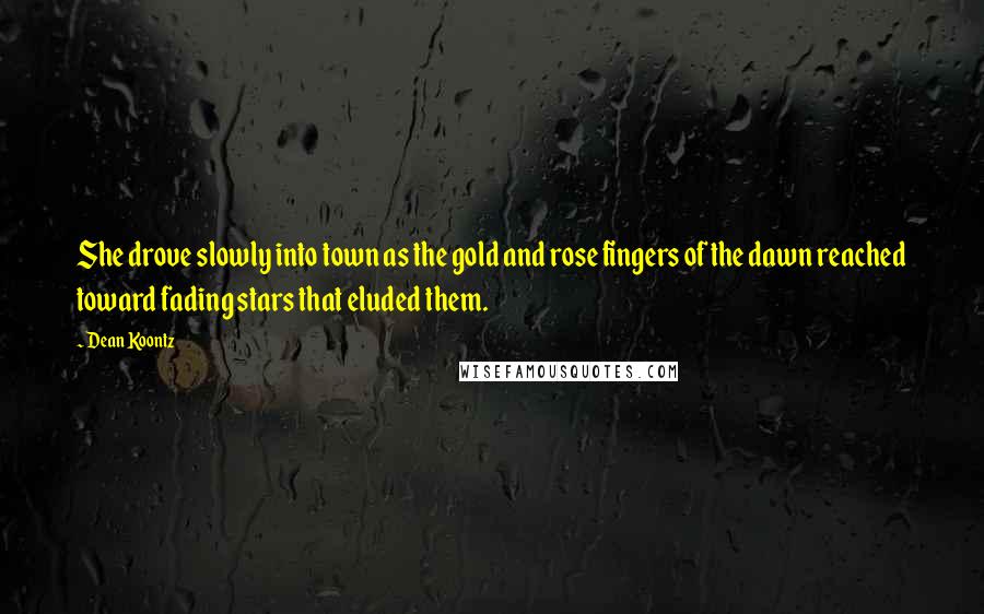 Dean Koontz Quotes: She drove slowly into town as the gold and rose fingers of the dawn reached toward fading stars that eluded them.