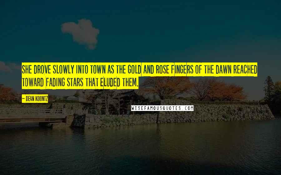 Dean Koontz Quotes: She drove slowly into town as the gold and rose fingers of the dawn reached toward fading stars that eluded them.