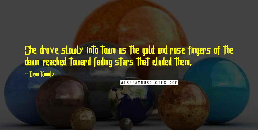 Dean Koontz Quotes: She drove slowly into town as the gold and rose fingers of the dawn reached toward fading stars that eluded them.