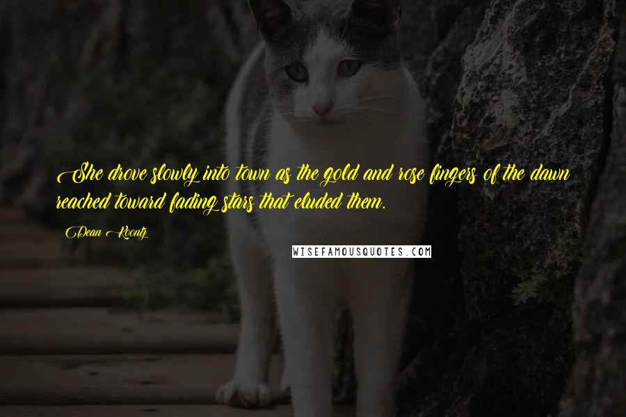 Dean Koontz Quotes: She drove slowly into town as the gold and rose fingers of the dawn reached toward fading stars that eluded them.