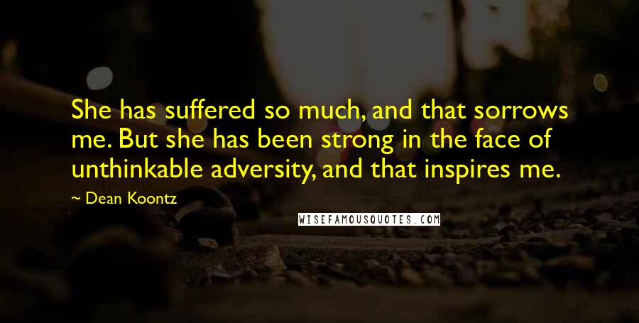 Dean Koontz Quotes: She has suffered so much, and that sorrows me. But she has been strong in the face of unthinkable adversity, and that inspires me.