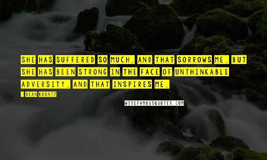 Dean Koontz Quotes: She has suffered so much, and that sorrows me. But she has been strong in the face of unthinkable adversity, and that inspires me.