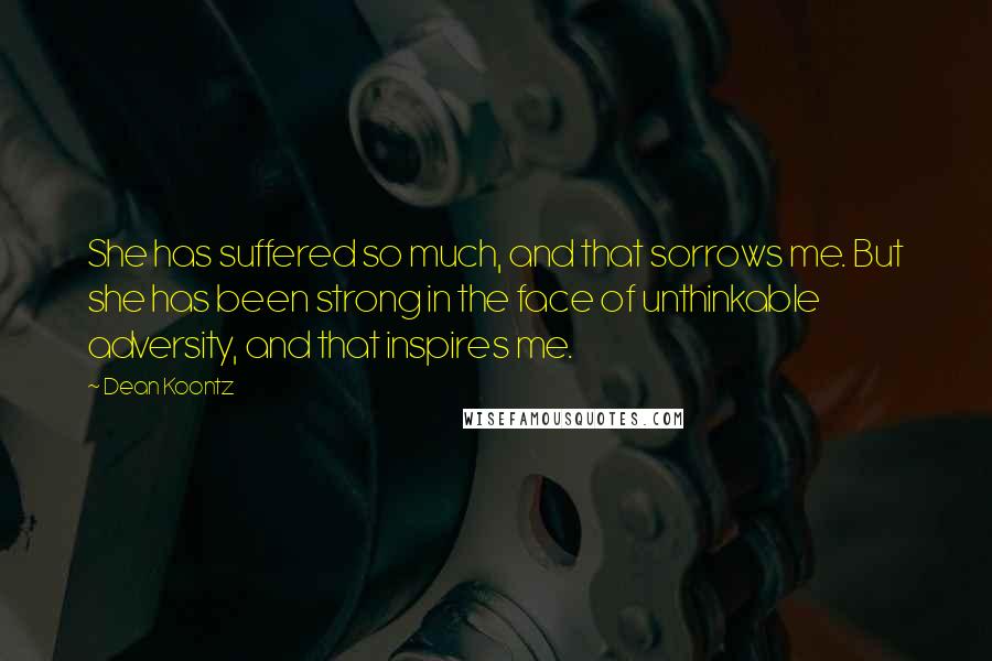 Dean Koontz Quotes: She has suffered so much, and that sorrows me. But she has been strong in the face of unthinkable adversity, and that inspires me.