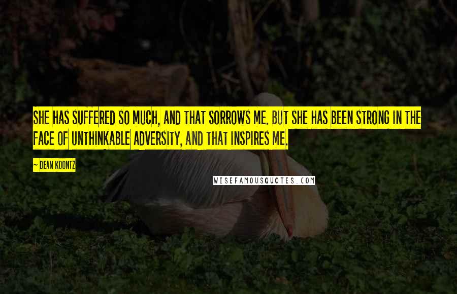 Dean Koontz Quotes: She has suffered so much, and that sorrows me. But she has been strong in the face of unthinkable adversity, and that inspires me.