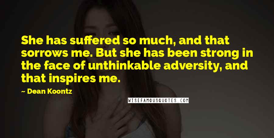 Dean Koontz Quotes: She has suffered so much, and that sorrows me. But she has been strong in the face of unthinkable adversity, and that inspires me.