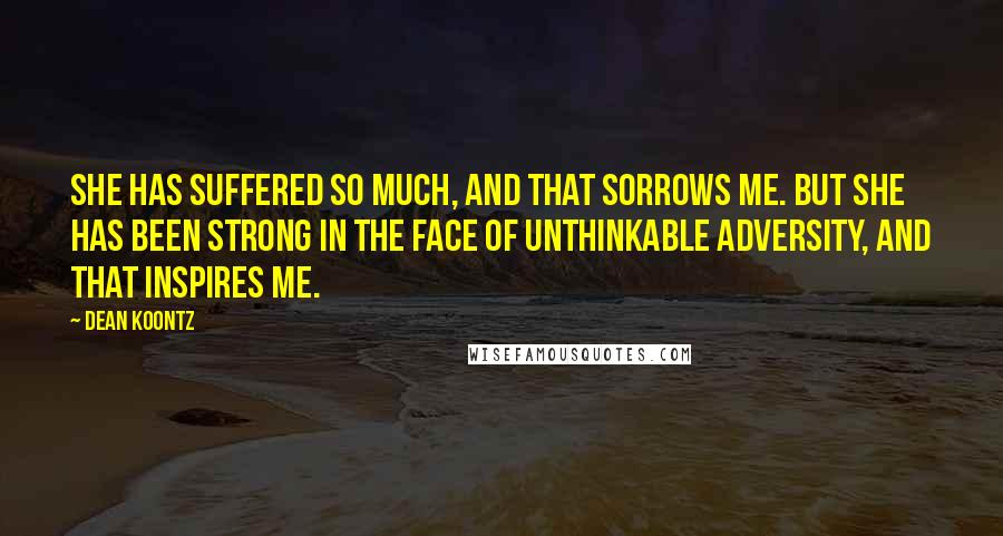 Dean Koontz Quotes: She has suffered so much, and that sorrows me. But she has been strong in the face of unthinkable adversity, and that inspires me.