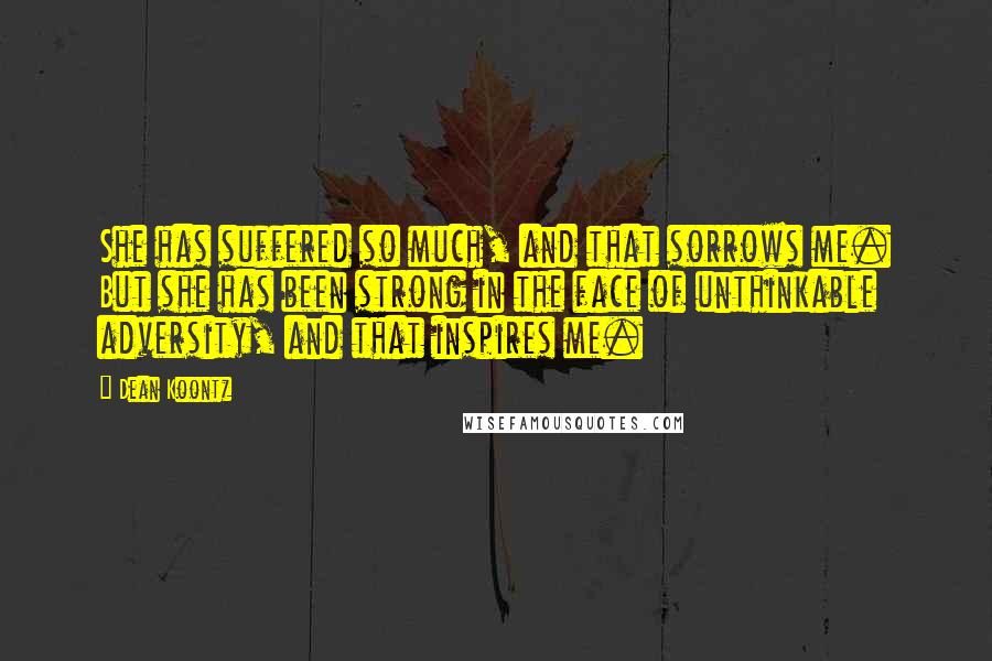 Dean Koontz Quotes: She has suffered so much, and that sorrows me. But she has been strong in the face of unthinkable adversity, and that inspires me.