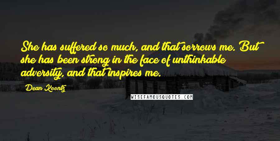 Dean Koontz Quotes: She has suffered so much, and that sorrows me. But she has been strong in the face of unthinkable adversity, and that inspires me.