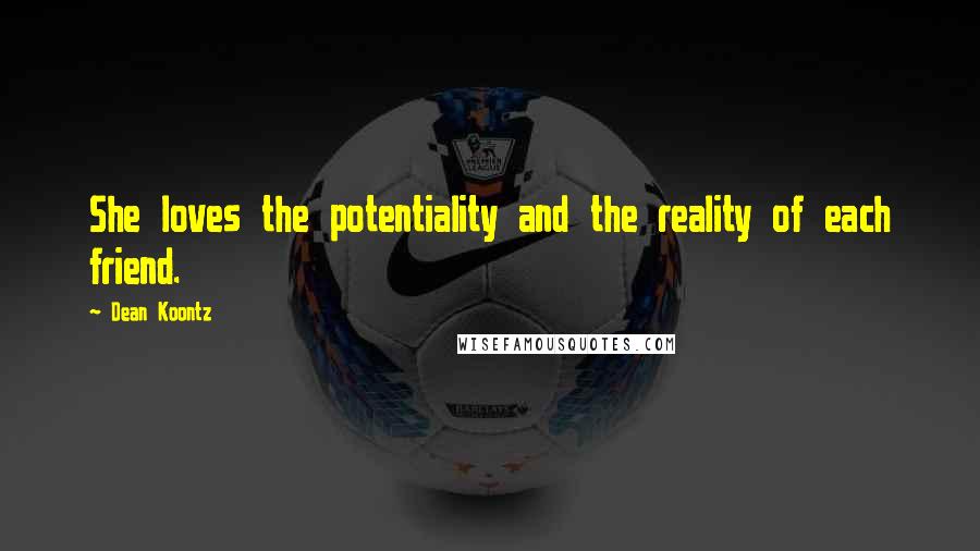 Dean Koontz Quotes: She loves the potentiality and the reality of each friend.