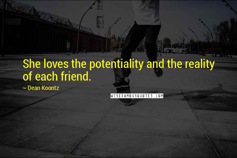 Dean Koontz Quotes: She loves the potentiality and the reality of each friend.