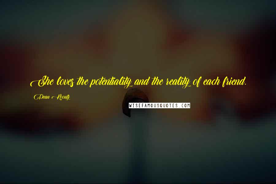 Dean Koontz Quotes: She loves the potentiality and the reality of each friend.