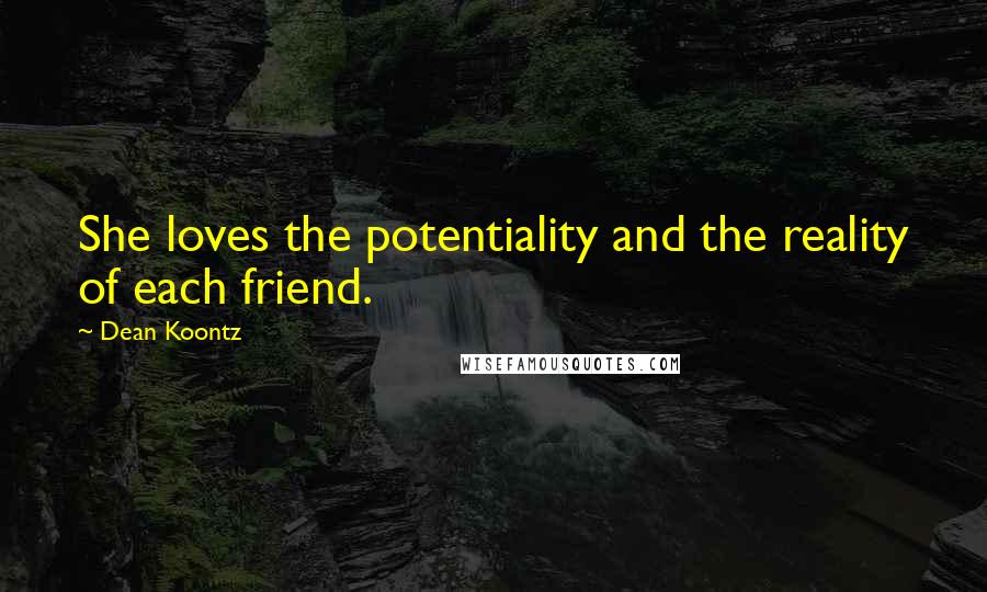 Dean Koontz Quotes: She loves the potentiality and the reality of each friend.