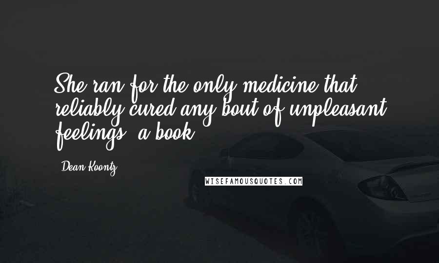 Dean Koontz Quotes: She ran for the only medicine that reliably cured any bout of unpleasant feelings: a book.