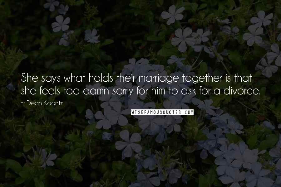 Dean Koontz Quotes: She says what holds their marriage together is that she feels too damn sorry for him to ask for a divorce.