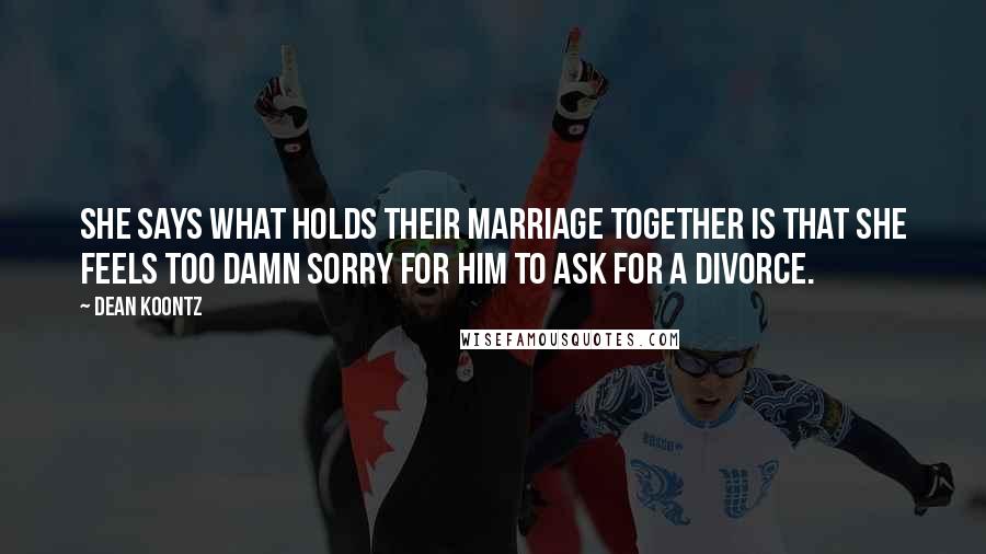 Dean Koontz Quotes: She says what holds their marriage together is that she feels too damn sorry for him to ask for a divorce.