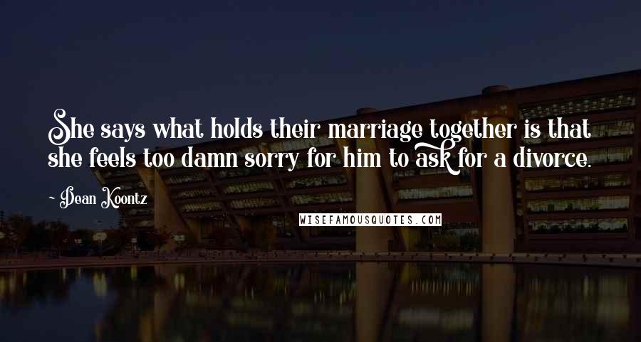 Dean Koontz Quotes: She says what holds their marriage together is that she feels too damn sorry for him to ask for a divorce.