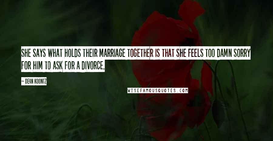 Dean Koontz Quotes: She says what holds their marriage together is that she feels too damn sorry for him to ask for a divorce.