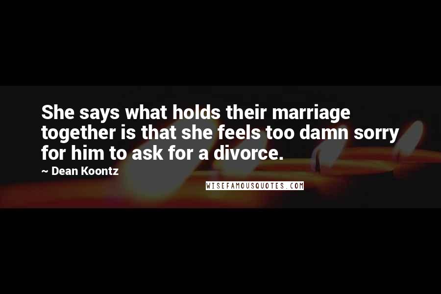Dean Koontz Quotes: She says what holds their marriage together is that she feels too damn sorry for him to ask for a divorce.