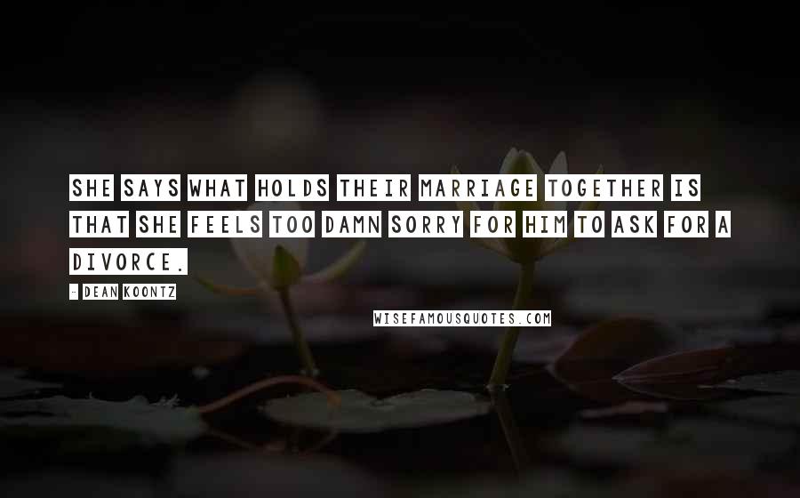 Dean Koontz Quotes: She says what holds their marriage together is that she feels too damn sorry for him to ask for a divorce.