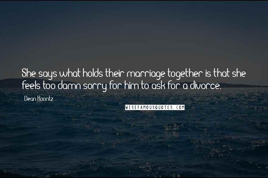 Dean Koontz Quotes: She says what holds their marriage together is that she feels too damn sorry for him to ask for a divorce.