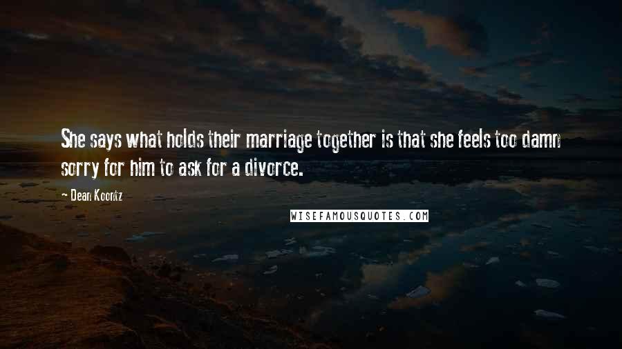 Dean Koontz Quotes: She says what holds their marriage together is that she feels too damn sorry for him to ask for a divorce.