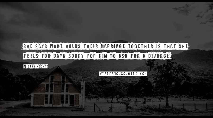 Dean Koontz Quotes: She says what holds their marriage together is that she feels too damn sorry for him to ask for a divorce.