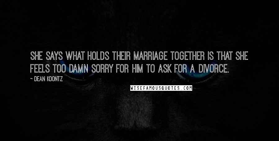 Dean Koontz Quotes: She says what holds their marriage together is that she feels too damn sorry for him to ask for a divorce.