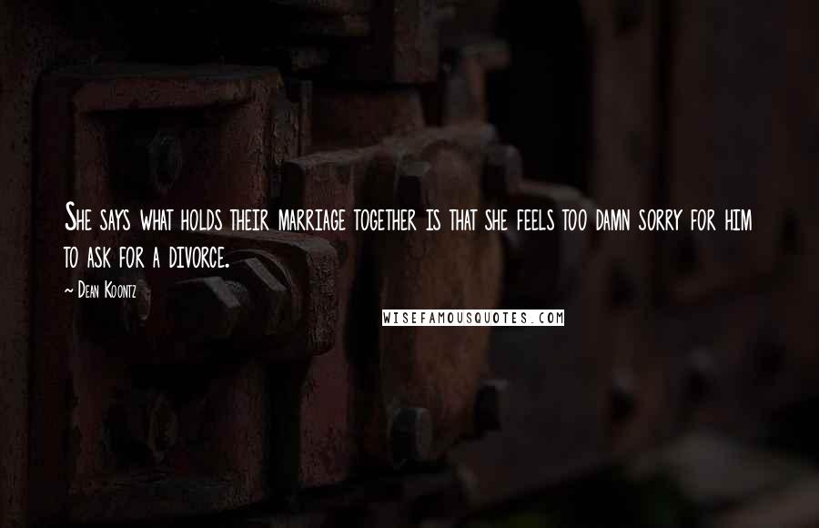 Dean Koontz Quotes: She says what holds their marriage together is that she feels too damn sorry for him to ask for a divorce.