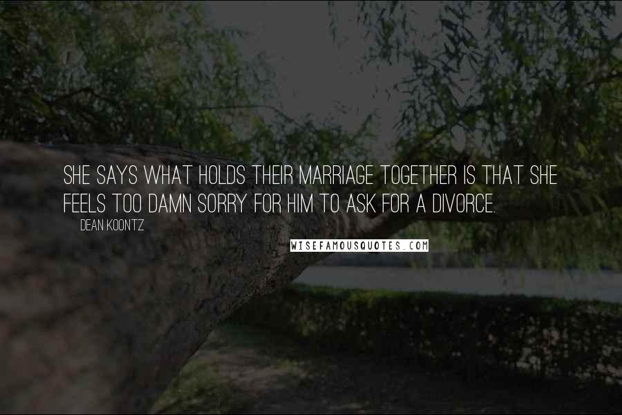 Dean Koontz Quotes: She says what holds their marriage together is that she feels too damn sorry for him to ask for a divorce.