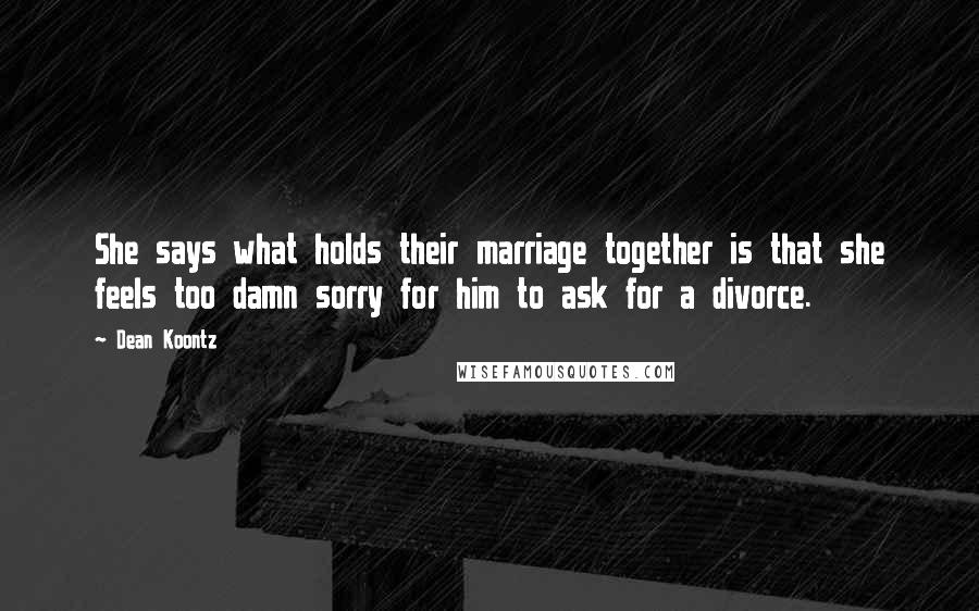 Dean Koontz Quotes: She says what holds their marriage together is that she feels too damn sorry for him to ask for a divorce.