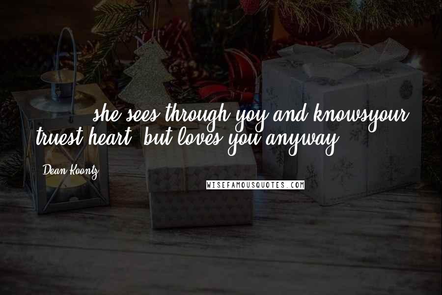 Dean Koontz Quotes: [ ... ] she sees through yoy and knowsyour truest heart, but loves you anyway, [ ... ]