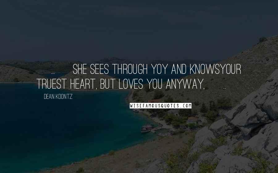 Dean Koontz Quotes: [ ... ] she sees through yoy and knowsyour truest heart, but loves you anyway, [ ... ]