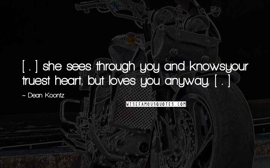 Dean Koontz Quotes: [ ... ] she sees through yoy and knowsyour truest heart, but loves you anyway, [ ... ]