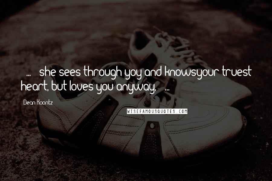 Dean Koontz Quotes: [ ... ] she sees through yoy and knowsyour truest heart, but loves you anyway, [ ... ]