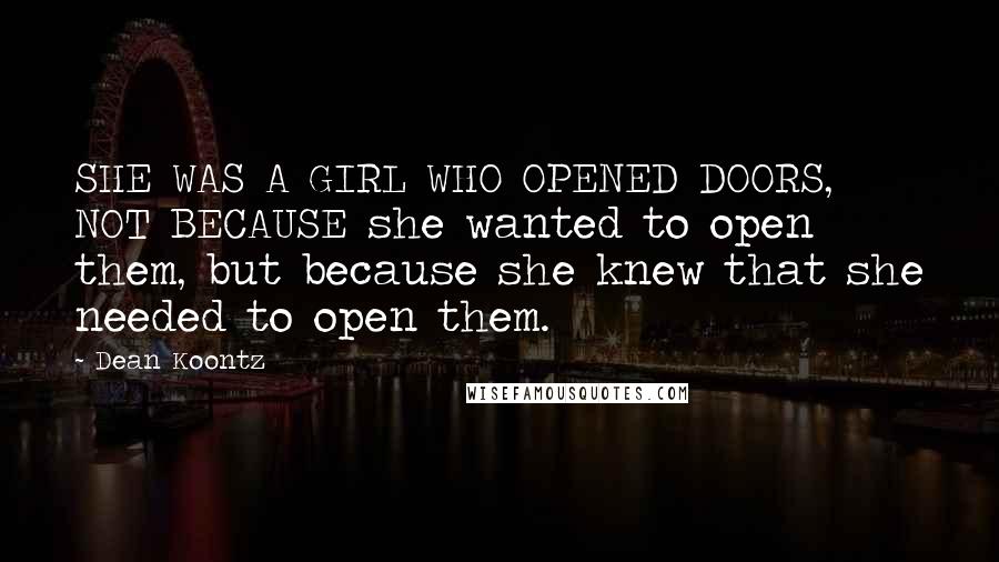 Dean Koontz Quotes: SHE WAS A GIRL WHO OPENED DOORS, NOT BECAUSE she wanted to open them, but because she knew that she needed to open them.