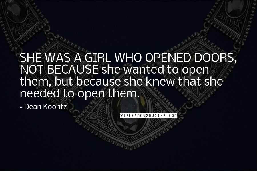Dean Koontz Quotes: SHE WAS A GIRL WHO OPENED DOORS, NOT BECAUSE she wanted to open them, but because she knew that she needed to open them.