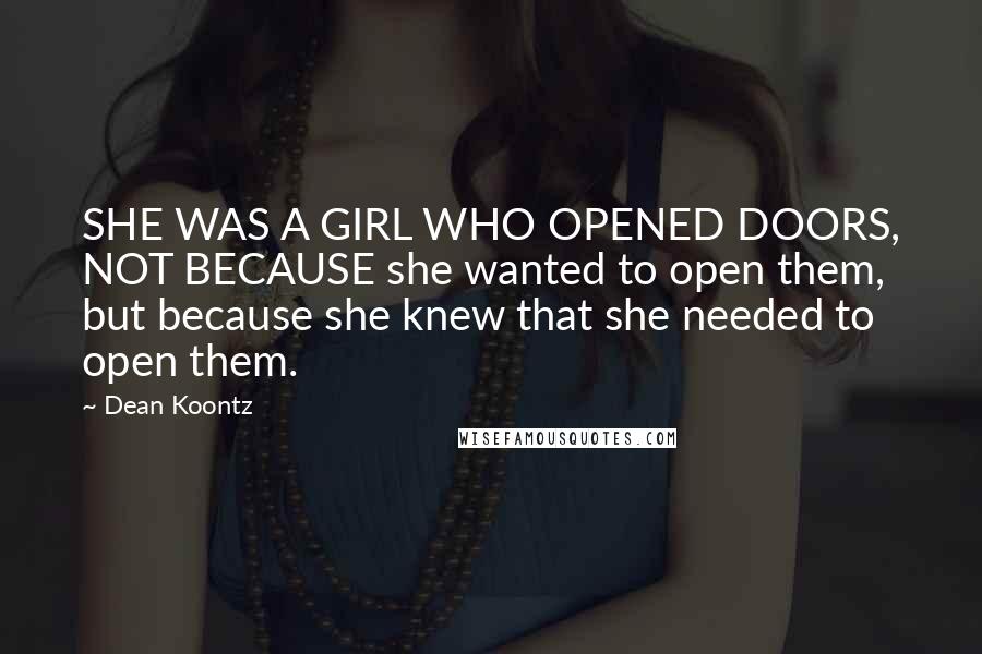 Dean Koontz Quotes: SHE WAS A GIRL WHO OPENED DOORS, NOT BECAUSE she wanted to open them, but because she knew that she needed to open them.