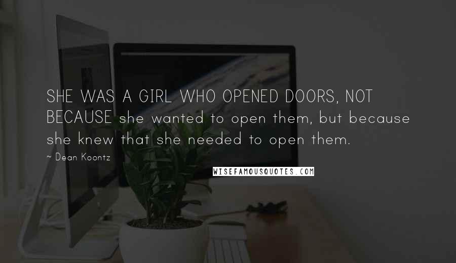 Dean Koontz Quotes: SHE WAS A GIRL WHO OPENED DOORS, NOT BECAUSE she wanted to open them, but because she knew that she needed to open them.
