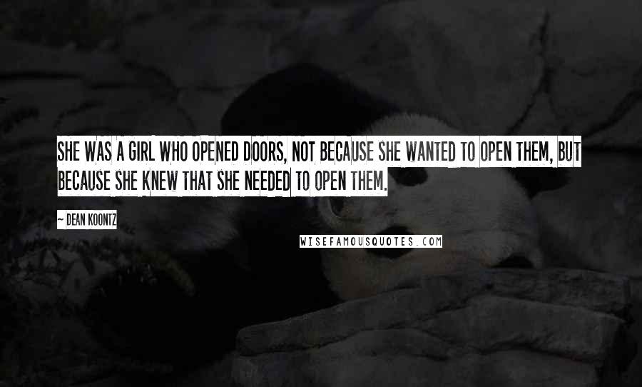 Dean Koontz Quotes: SHE WAS A GIRL WHO OPENED DOORS, NOT BECAUSE she wanted to open them, but because she knew that she needed to open them.