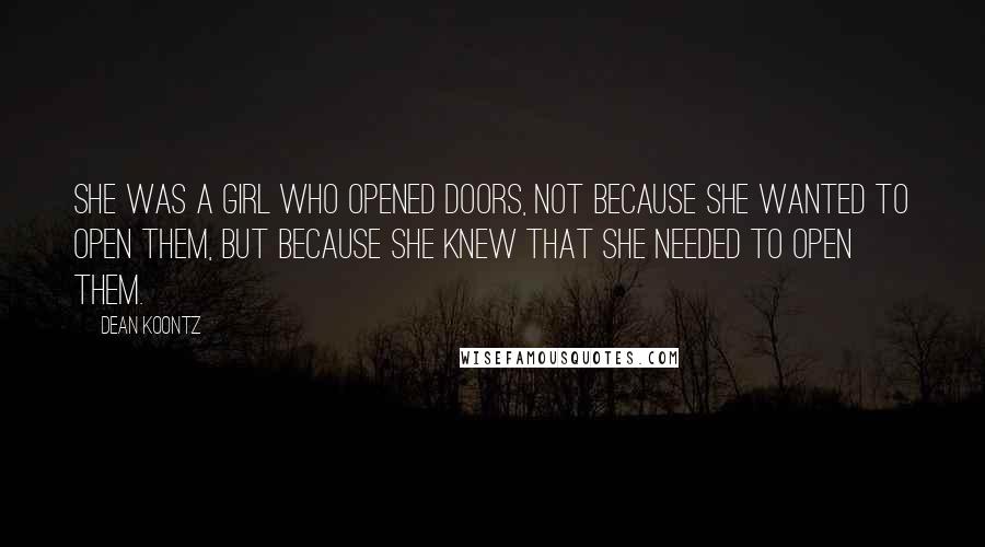 Dean Koontz Quotes: SHE WAS A GIRL WHO OPENED DOORS, NOT BECAUSE she wanted to open them, but because she knew that she needed to open them.