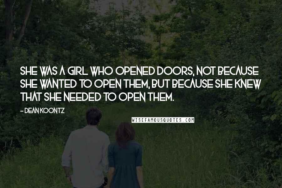 Dean Koontz Quotes: SHE WAS A GIRL WHO OPENED DOORS, NOT BECAUSE she wanted to open them, but because she knew that she needed to open them.