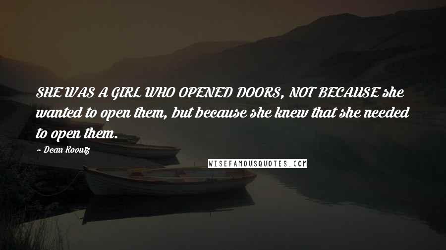 Dean Koontz Quotes: SHE WAS A GIRL WHO OPENED DOORS, NOT BECAUSE she wanted to open them, but because she knew that she needed to open them.