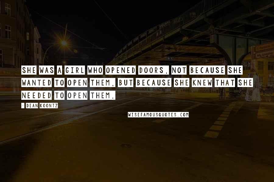 Dean Koontz Quotes: SHE WAS A GIRL WHO OPENED DOORS, NOT BECAUSE she wanted to open them, but because she knew that she needed to open them.