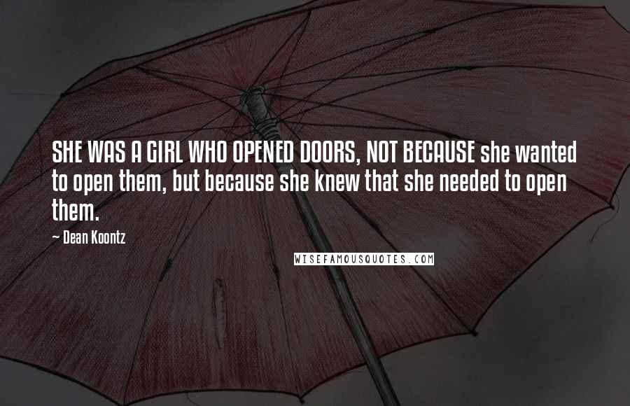 Dean Koontz Quotes: SHE WAS A GIRL WHO OPENED DOORS, NOT BECAUSE she wanted to open them, but because she knew that she needed to open them.