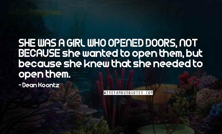 Dean Koontz Quotes: SHE WAS A GIRL WHO OPENED DOORS, NOT BECAUSE she wanted to open them, but because she knew that she needed to open them.