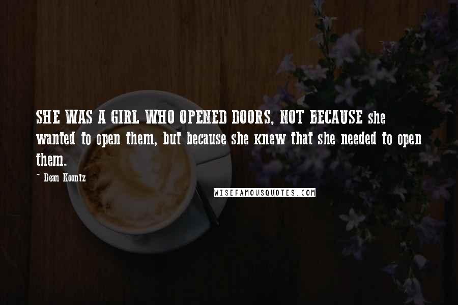 Dean Koontz Quotes: SHE WAS A GIRL WHO OPENED DOORS, NOT BECAUSE she wanted to open them, but because she knew that she needed to open them.