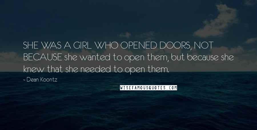 Dean Koontz Quotes: SHE WAS A GIRL WHO OPENED DOORS, NOT BECAUSE she wanted to open them, but because she knew that she needed to open them.